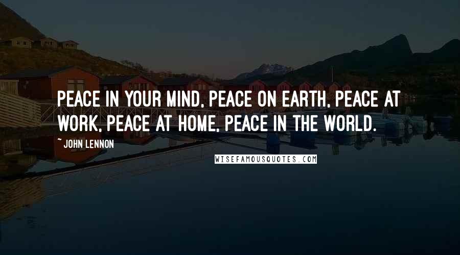 John Lennon Quotes: Peace in your mind, peace on earth, peace at work, peace at home, peace in the world.