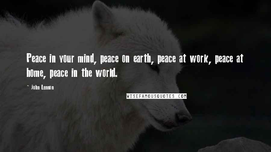 John Lennon Quotes: Peace in your mind, peace on earth, peace at work, peace at home, peace in the world.