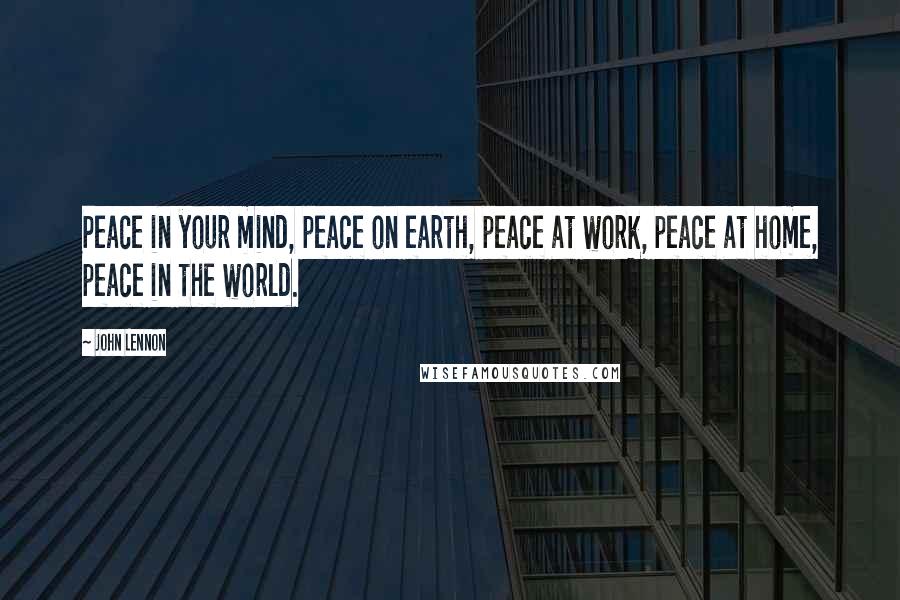 John Lennon Quotes: Peace in your mind, peace on earth, peace at work, peace at home, peace in the world.