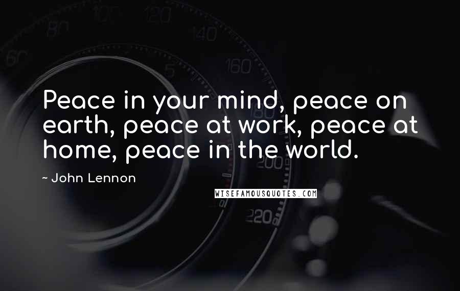 John Lennon Quotes: Peace in your mind, peace on earth, peace at work, peace at home, peace in the world.