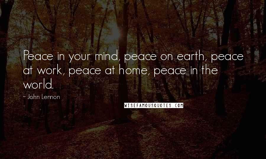 John Lennon Quotes: Peace in your mind, peace on earth, peace at work, peace at home, peace in the world.