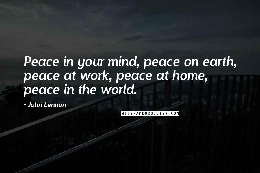 John Lennon Quotes: Peace in your mind, peace on earth, peace at work, peace at home, peace in the world.