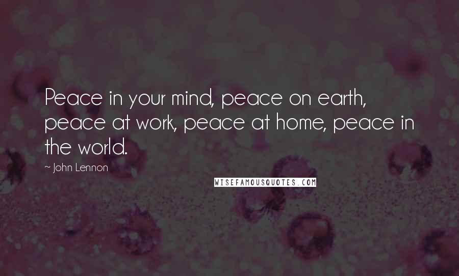 John Lennon Quotes: Peace in your mind, peace on earth, peace at work, peace at home, peace in the world.