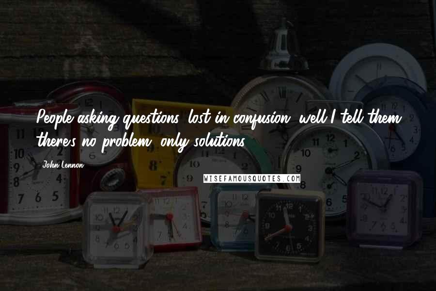 John Lennon Quotes: People asking questions, lost in confusion, well I tell them there's no problem, only solutions.