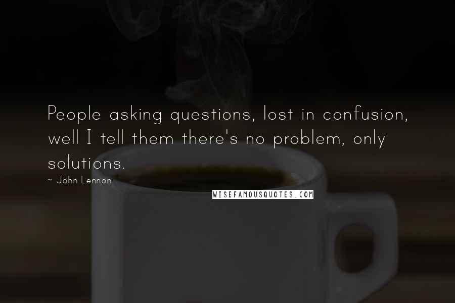 John Lennon Quotes: People asking questions, lost in confusion, well I tell them there's no problem, only solutions.