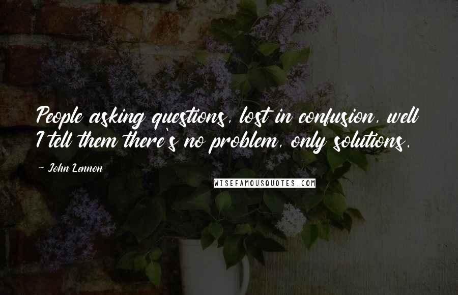 John Lennon Quotes: People asking questions, lost in confusion, well I tell them there's no problem, only solutions.