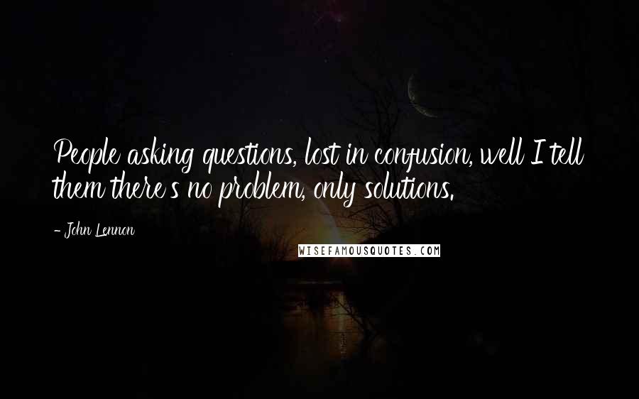 John Lennon Quotes: People asking questions, lost in confusion, well I tell them there's no problem, only solutions.