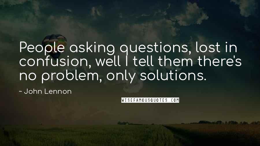 John Lennon Quotes: People asking questions, lost in confusion, well I tell them there's no problem, only solutions.