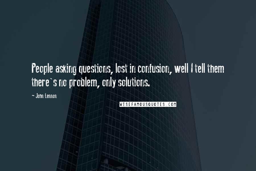 John Lennon Quotes: People asking questions, lost in confusion, well I tell them there's no problem, only solutions.