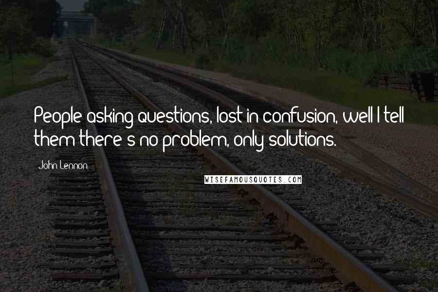 John Lennon Quotes: People asking questions, lost in confusion, well I tell them there's no problem, only solutions.