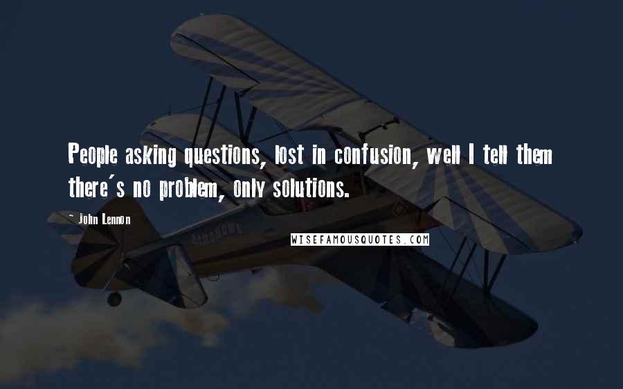 John Lennon Quotes: People asking questions, lost in confusion, well I tell them there's no problem, only solutions.