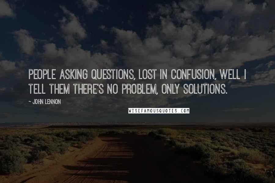 John Lennon Quotes: People asking questions, lost in confusion, well I tell them there's no problem, only solutions.