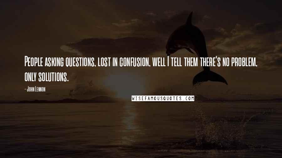 John Lennon Quotes: People asking questions, lost in confusion, well I tell them there's no problem, only solutions.