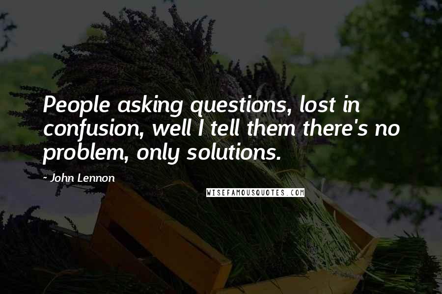 John Lennon Quotes: People asking questions, lost in confusion, well I tell them there's no problem, only solutions.