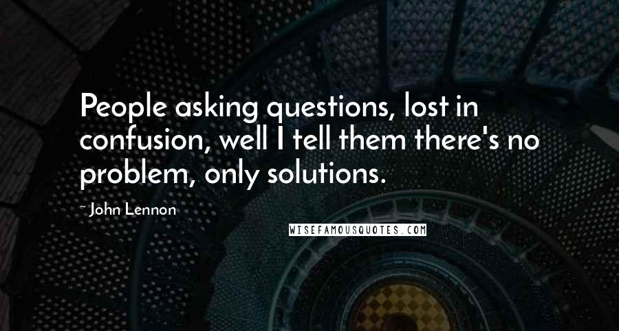 John Lennon Quotes: People asking questions, lost in confusion, well I tell them there's no problem, only solutions.