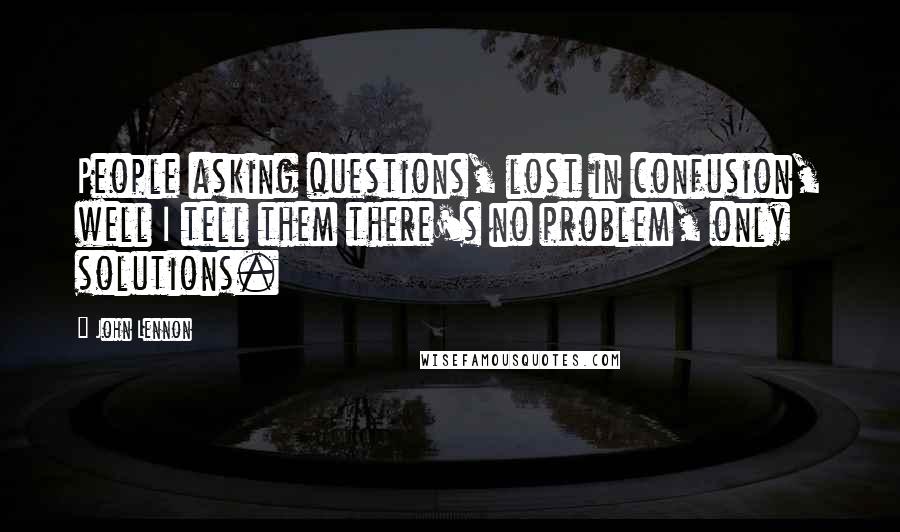 John Lennon Quotes: People asking questions, lost in confusion, well I tell them there's no problem, only solutions.