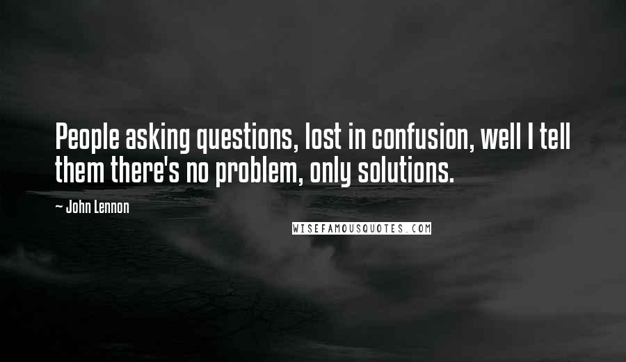 John Lennon Quotes: People asking questions, lost in confusion, well I tell them there's no problem, only solutions.