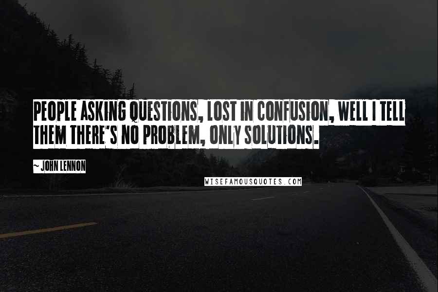John Lennon Quotes: People asking questions, lost in confusion, well I tell them there's no problem, only solutions.