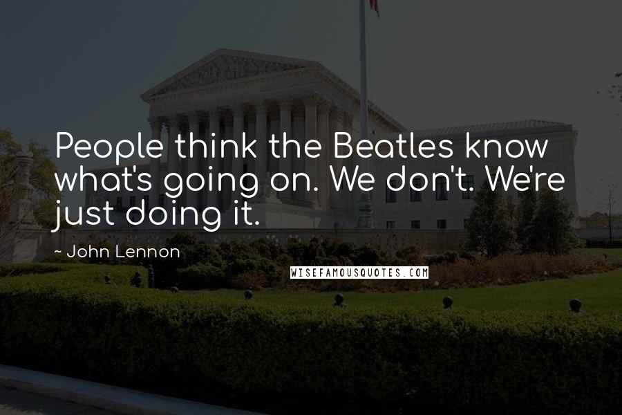 John Lennon Quotes: People think the Beatles know what's going on. We don't. We're just doing it.