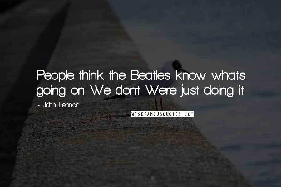 John Lennon Quotes: People think the Beatles know what's going on. We don't. We're just doing it.