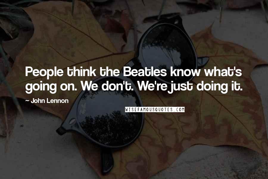 John Lennon Quotes: People think the Beatles know what's going on. We don't. We're just doing it.