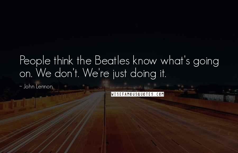 John Lennon Quotes: People think the Beatles know what's going on. We don't. We're just doing it.