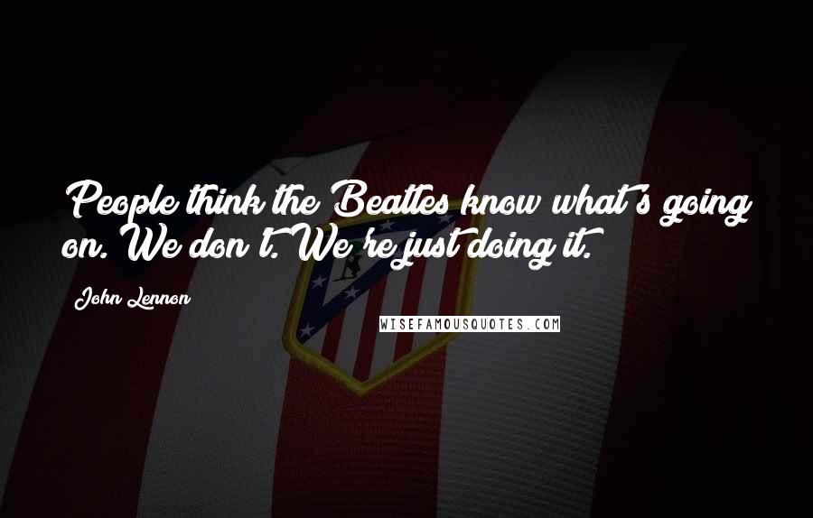 John Lennon Quotes: People think the Beatles know what's going on. We don't. We're just doing it.