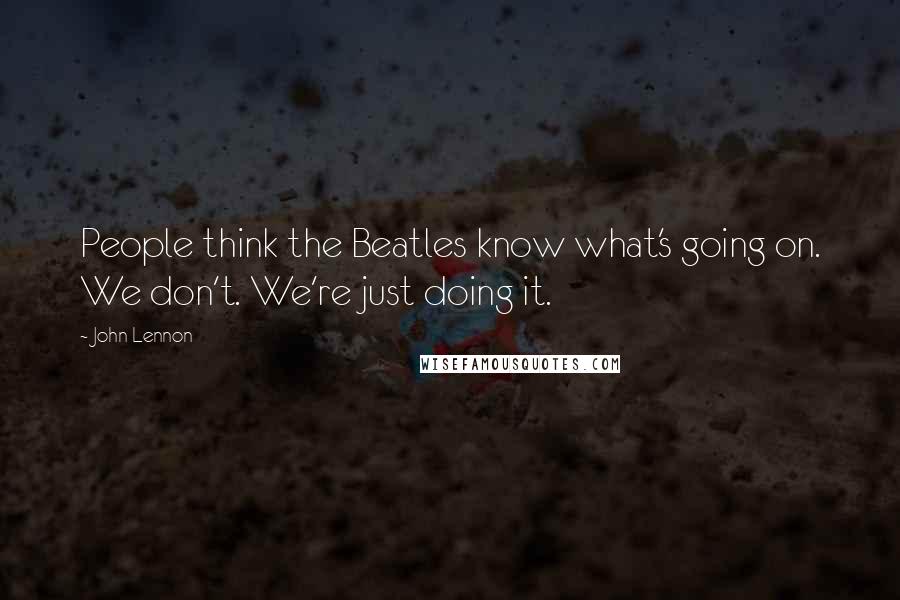 John Lennon Quotes: People think the Beatles know what's going on. We don't. We're just doing it.