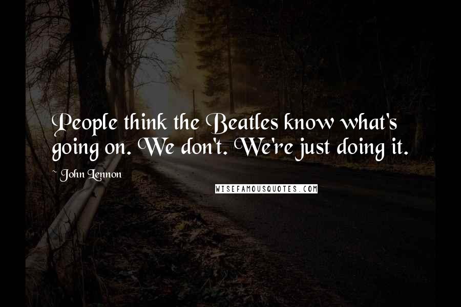 John Lennon Quotes: People think the Beatles know what's going on. We don't. We're just doing it.