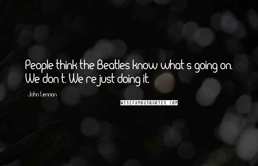 John Lennon Quotes: People think the Beatles know what's going on. We don't. We're just doing it.