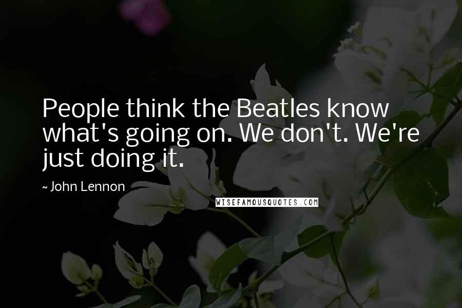 John Lennon Quotes: People think the Beatles know what's going on. We don't. We're just doing it.