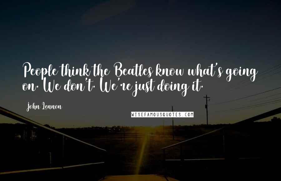 John Lennon Quotes: People think the Beatles know what's going on. We don't. We're just doing it.