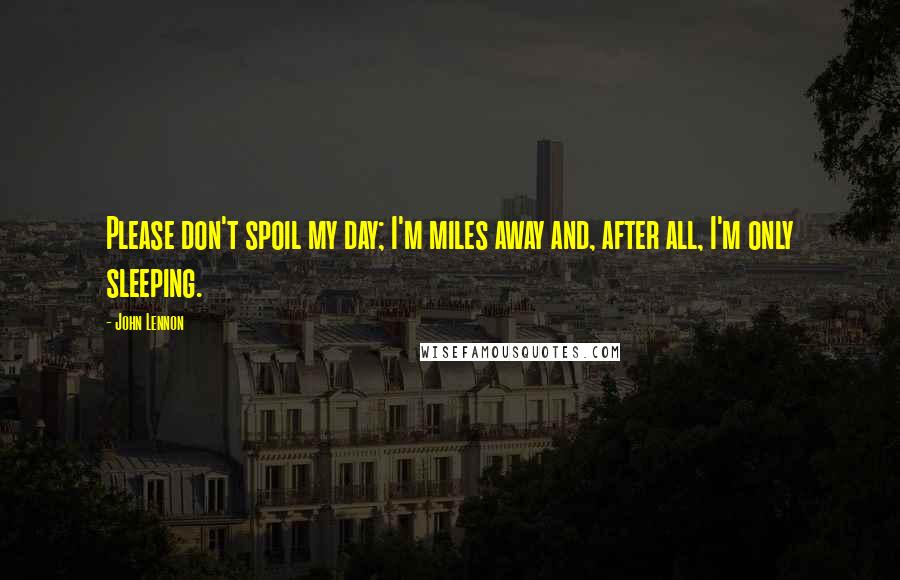 John Lennon Quotes: Please don't spoil my day; I'm miles away and, after all, I'm only sleeping.