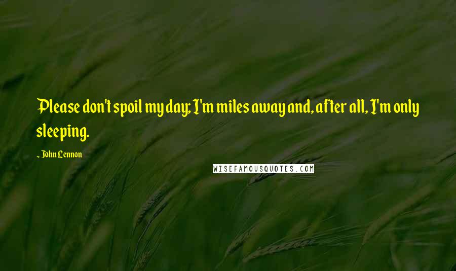 John Lennon Quotes: Please don't spoil my day; I'm miles away and, after all, I'm only sleeping.