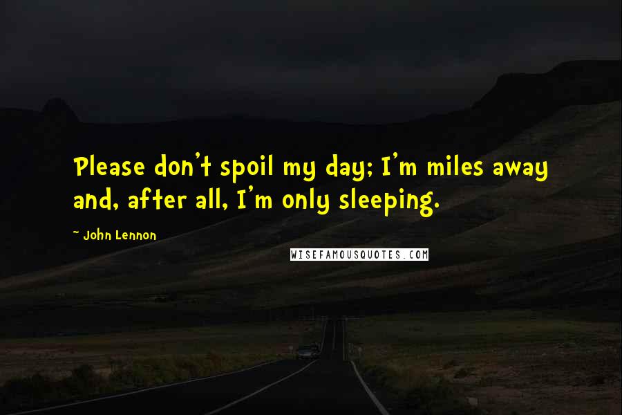 John Lennon Quotes: Please don't spoil my day; I'm miles away and, after all, I'm only sleeping.