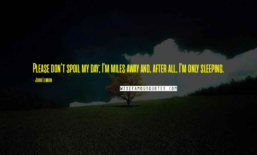 John Lennon Quotes: Please don't spoil my day; I'm miles away and, after all, I'm only sleeping.