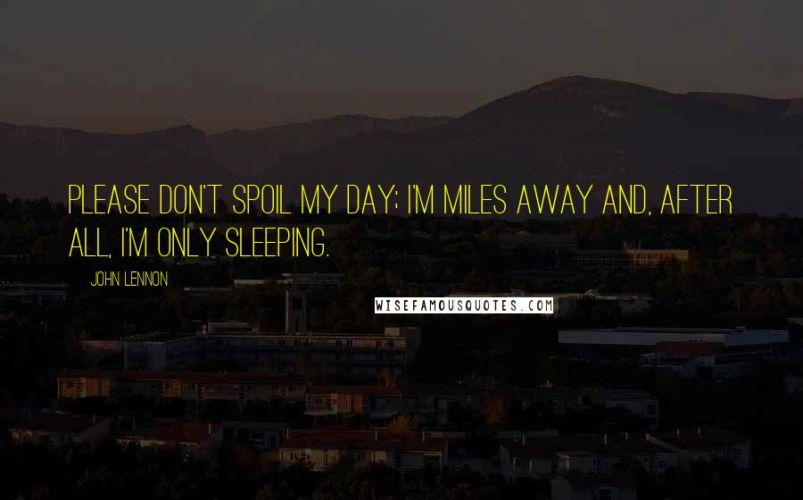 John Lennon Quotes: Please don't spoil my day; I'm miles away and, after all, I'm only sleeping.