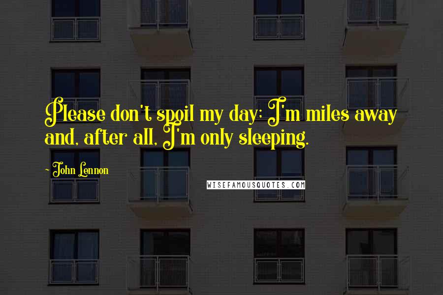 John Lennon Quotes: Please don't spoil my day; I'm miles away and, after all, I'm only sleeping.