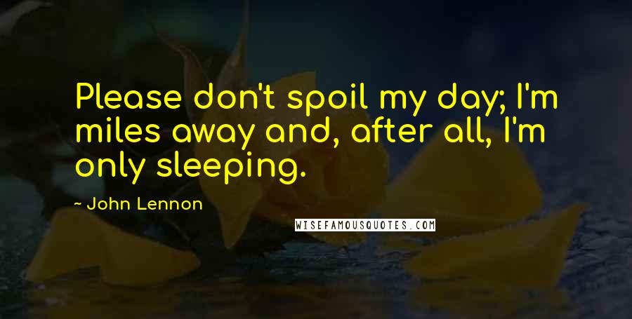 John Lennon Quotes: Please don't spoil my day; I'm miles away and, after all, I'm only sleeping.