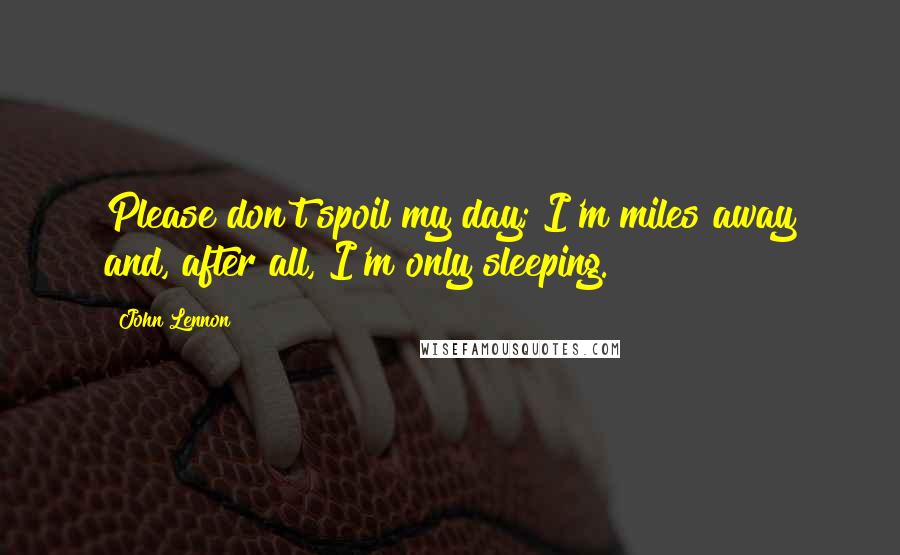 John Lennon Quotes: Please don't spoil my day; I'm miles away and, after all, I'm only sleeping.