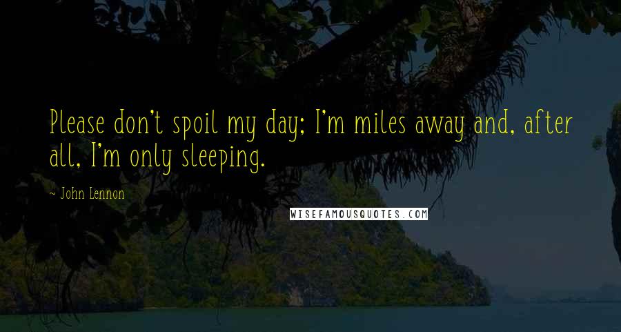 John Lennon Quotes: Please don't spoil my day; I'm miles away and, after all, I'm only sleeping.