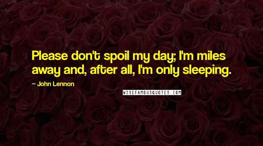 John Lennon Quotes: Please don't spoil my day; I'm miles away and, after all, I'm only sleeping.