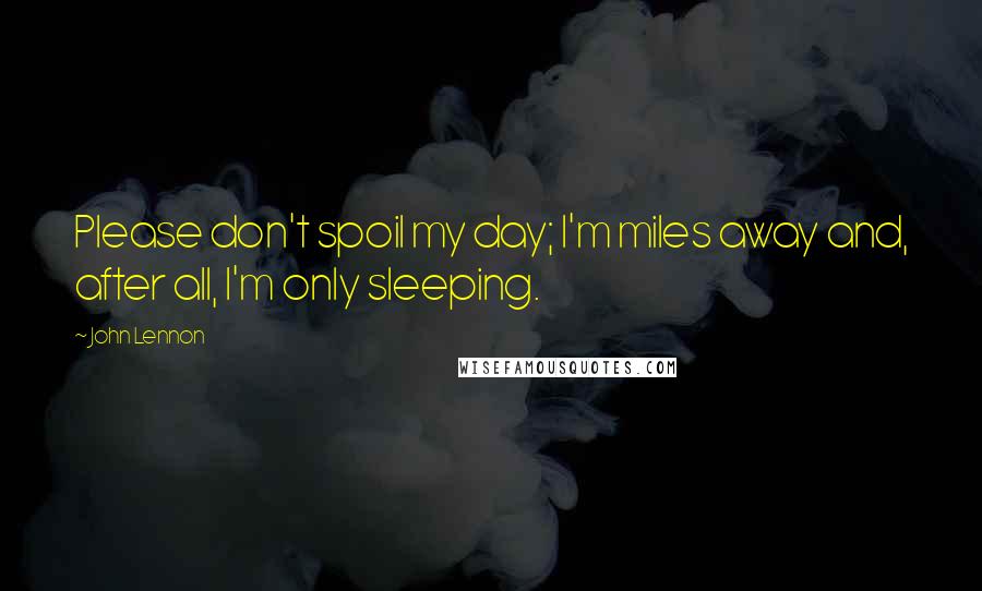 John Lennon Quotes: Please don't spoil my day; I'm miles away and, after all, I'm only sleeping.