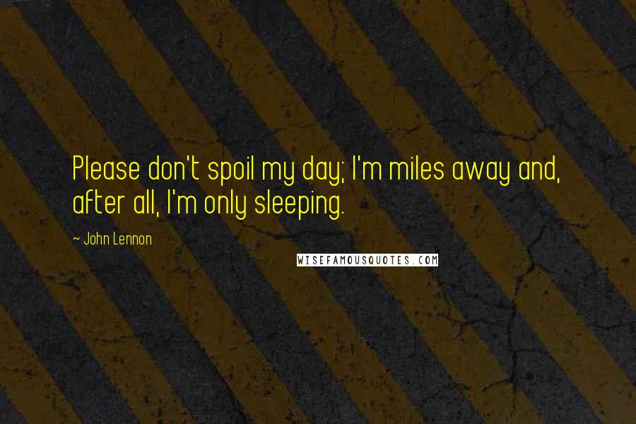 John Lennon Quotes: Please don't spoil my day; I'm miles away and, after all, I'm only sleeping.