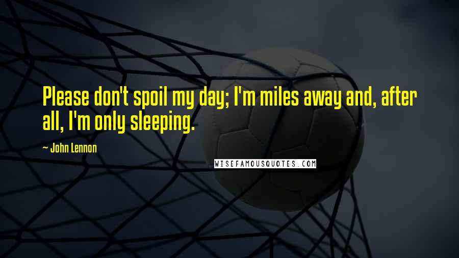 John Lennon Quotes: Please don't spoil my day; I'm miles away and, after all, I'm only sleeping.