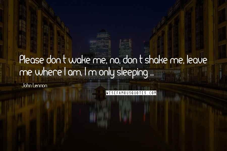 John Lennon Quotes: Please don't wake me, no, don't shake me, leave me where I am, I'm only sleeping ...