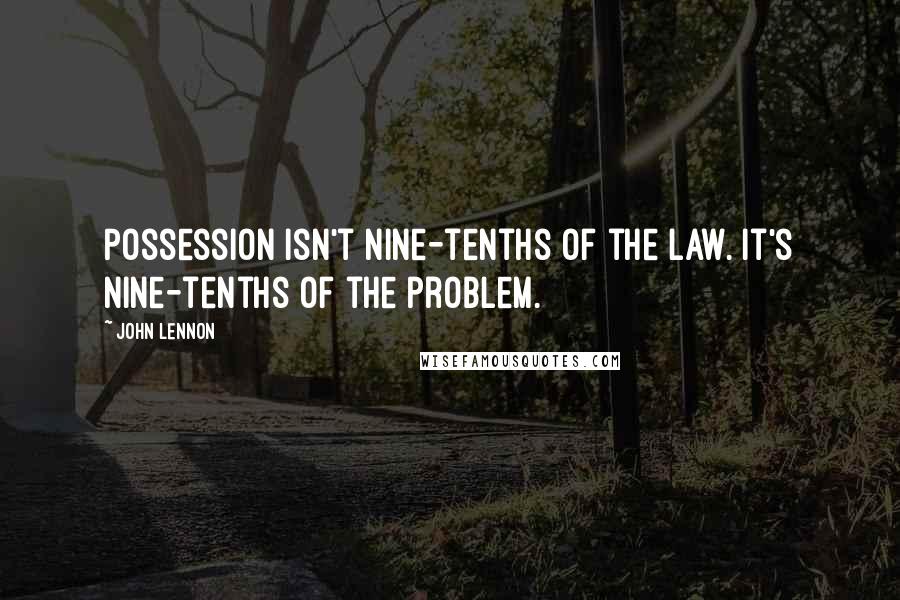 John Lennon Quotes: Possession isn't nine-tenths of the law. It's nine-tenths of the problem.