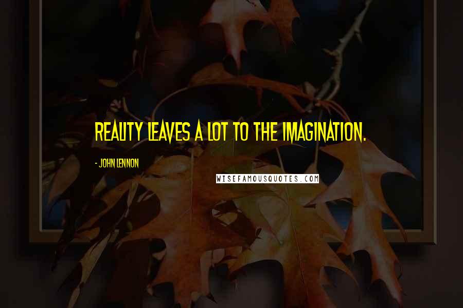 John Lennon Quotes: Reality leaves a lot to the imagination.