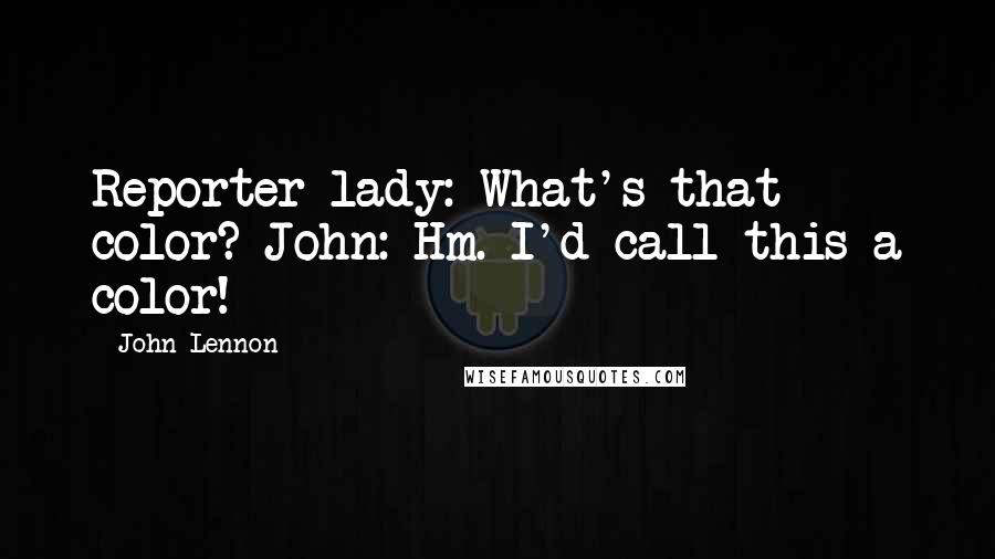 John Lennon Quotes: Reporter lady: What's that color? John: Hm. I'd call this a color!