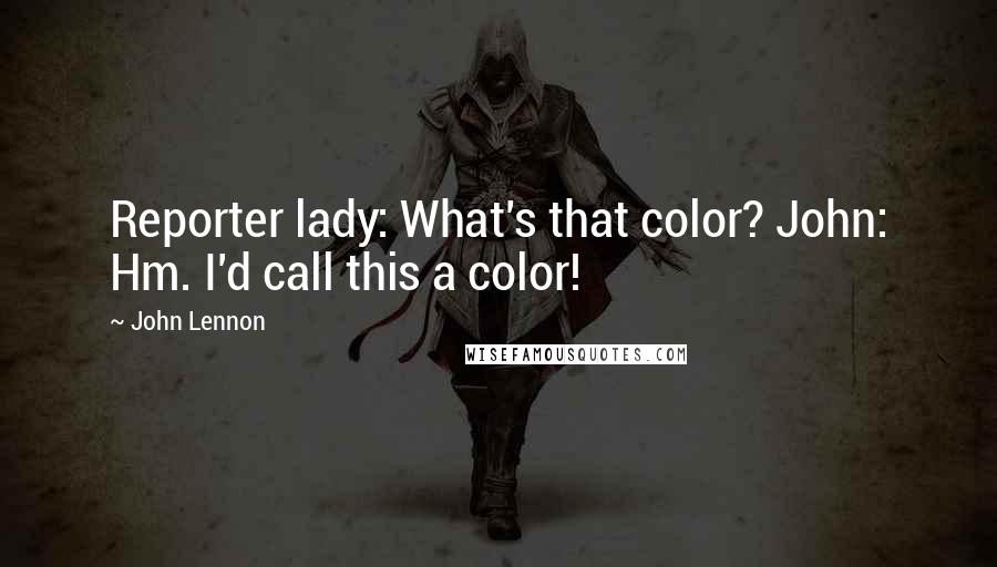 John Lennon Quotes: Reporter lady: What's that color? John: Hm. I'd call this a color!